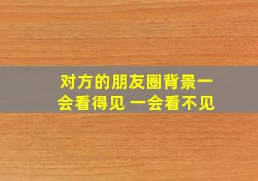 对方的朋友圈背景一会看得见 一会看不见